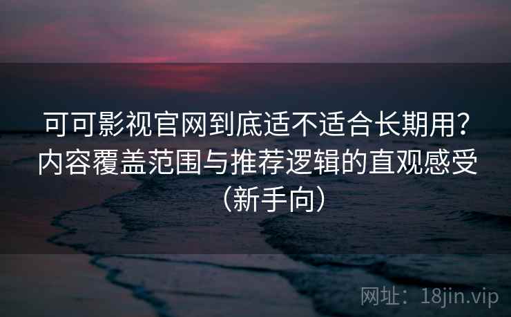 可可影视官网到底适不适合长期用？内容覆盖范围与推荐逻辑的直观感受（新手向）
