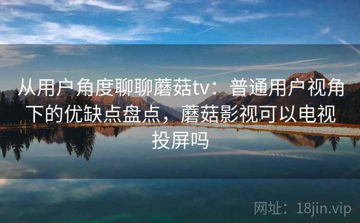 从用户角度聊聊蘑菇tv：普通用户视角下的优缺点盘点，蘑菇影视可以电视投屏吗