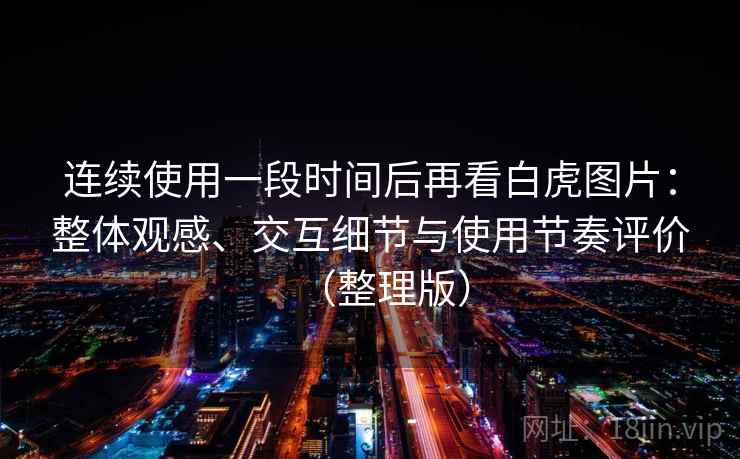 连续使用一段时间后再看白虎图片：整体观感、交互细节与使用节奏评价（整理版）