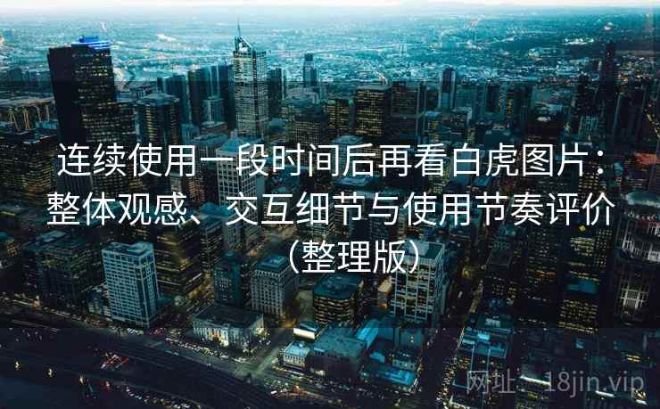 连续使用一段时间后再看白虎图片：整体观感、交互细节与使用节奏评价（整理版）