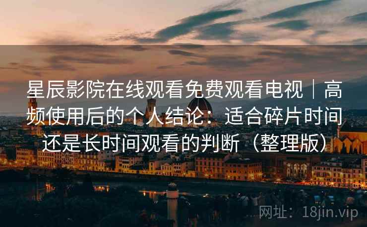 星辰影院在线观看免费观看电视｜高频使用后的个人结论：适合碎片时间还是长时间观看的判断（整理版）