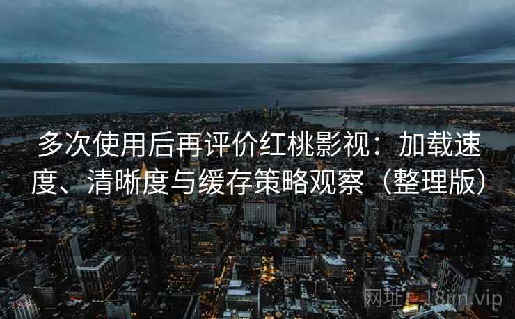 多次使用后再评价红桃影视:加载速度、清晰度与缓存策略观察(整理版) 多次使用后再评价红桃影视:加载速度、清晰度与缓存策略观察(整理版)