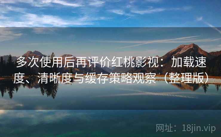 多次使用后再评价红桃影视:加载速度、清晰度与缓存策略观察(整理版) 多次使用后再评价红桃影视:加载速度、清晰度与缓存策略观察(整理版)