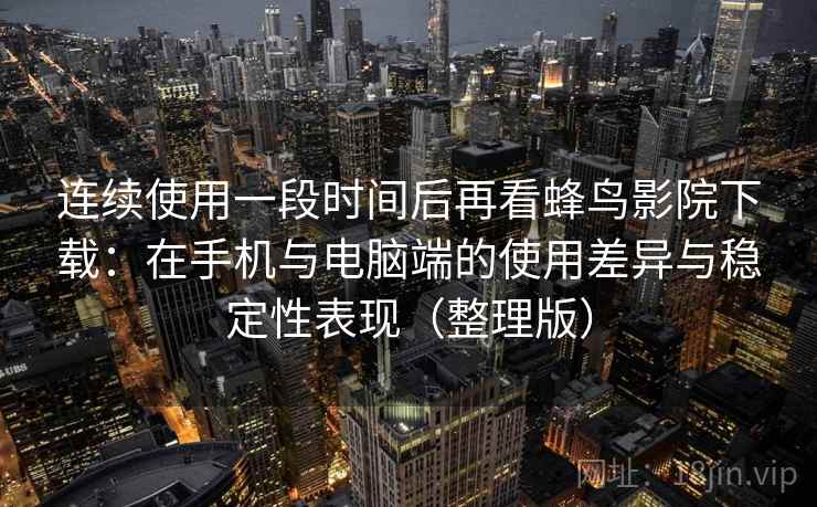 连续使用一段时间后再看蜂鸟影院下载：在手机与电脑端的使用差异与稳定性表现（整理版）