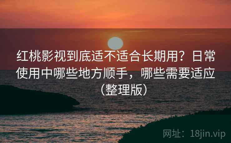 红桃影视到底适不适合长期用？日常使用中哪些地方顺手，哪些需要适应（整理版）