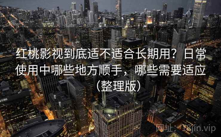 红桃影视到底适不适合长期用？日常使用中哪些地方顺手，哪些需要适应（整理版）