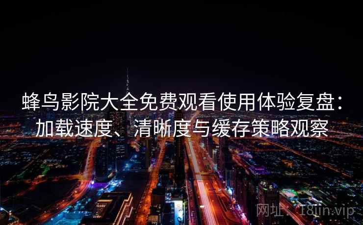 蜂鸟影院大全免费观看使用体验复盘：加载速度、清晰度与缓存策略观察