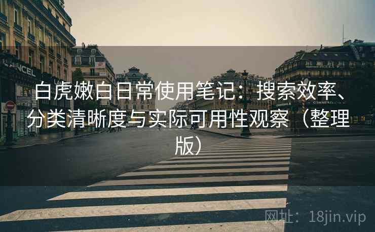 白虎嫩白日常使用笔记：搜索效率、分类清晰度与实际可用性观察（整理版）