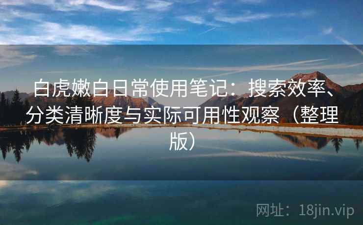 白虎嫩白日常使用笔记：搜索效率、分类清晰度与实际可用性观察（整理版）