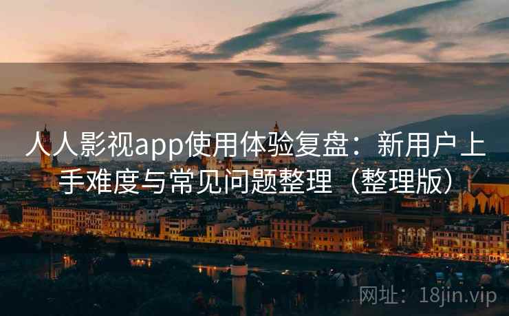 人人影视app使用体验复盘：新用户上手难度与常见问题整理（整理版）