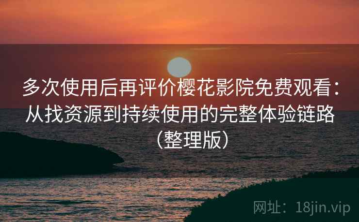 多次使用后再评价樱花影院免费观看：从找资源到持续使用的完整体验链路（整理版）