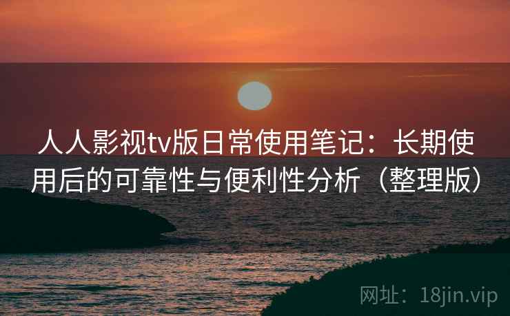 人人影视tv版日常使用笔记：长期使用后的可靠性与便利性分析（整理版）