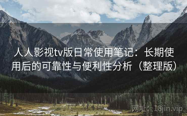 人人影视tv版日常使用笔记：长期使用后的可靠性与便利性分析（整理版）