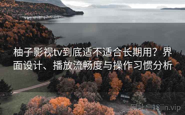 柚子影视tv到底适不适合长期用？界面设计、播放流畅度与操作习惯分析