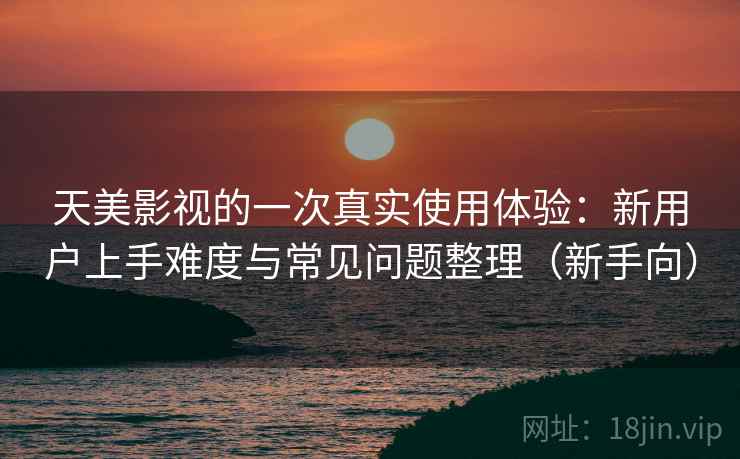 天美影视的一次真实使用体验：新用户上手难度与常见问题整理（新手向）