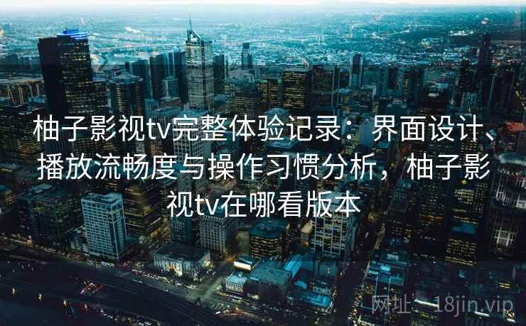 柚子影视tv完整体验记录：界面设计、播放流畅度与操作习惯分析，柚子影视tv在哪看版本