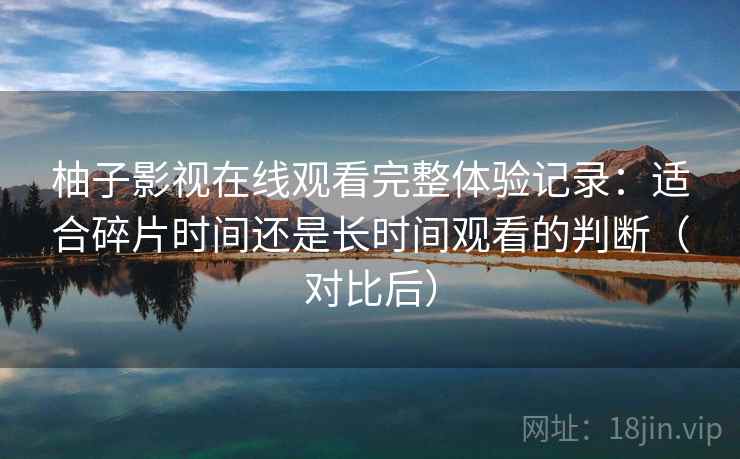 柚子影视在线观看完整体验记录：适合碎片时间还是长时间观看的判断（对比后）
