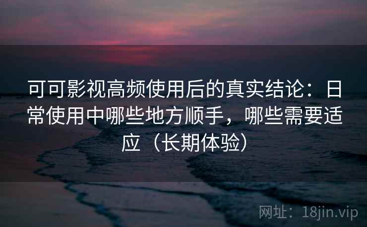 可可影视高频使用后的真实结论：日常使用中哪些地方顺手，哪些需要适应（长期体验）
