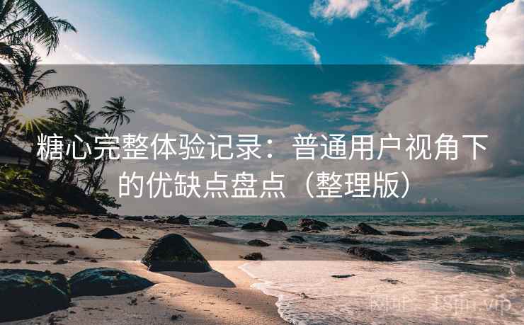 糖心完整体验记录：普通用户视角下的优缺点盘点（整理版）