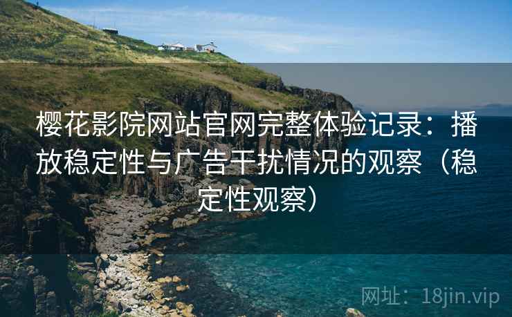 樱花影院网站官网完整体验记录：播放稳定性与广告干扰情况的观察（稳定性观察）