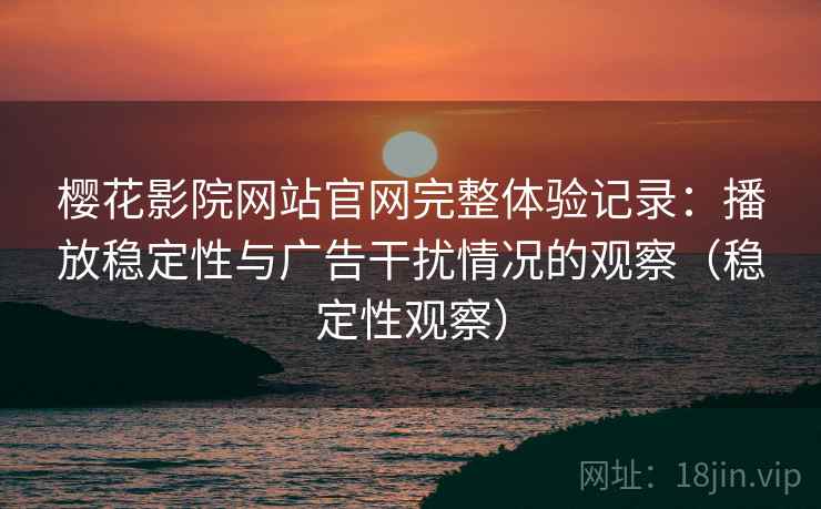 樱花影院网站官网完整体验记录：播放稳定性与广告干扰情况的观察（稳定性观察）