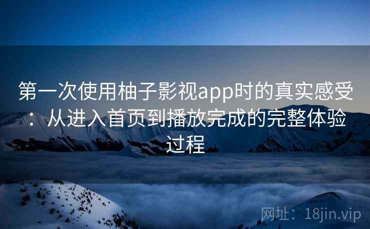 第一次使用柚子影视app时的真实感受:从进入首页到播放完成的完整体验过程 第一次使用柚子影视app时的真实感受:从进入首页到播放完成的完整体验过程