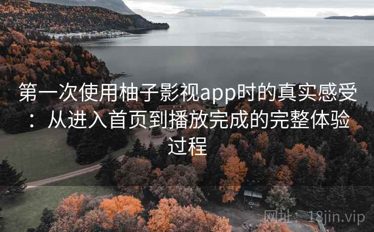 第一次使用柚子影视app时的真实感受:从进入首页到播放完成的完整体验过程 第一次使用柚子影视app时的真实感受:从进入首页到播放完成的完整体验过程