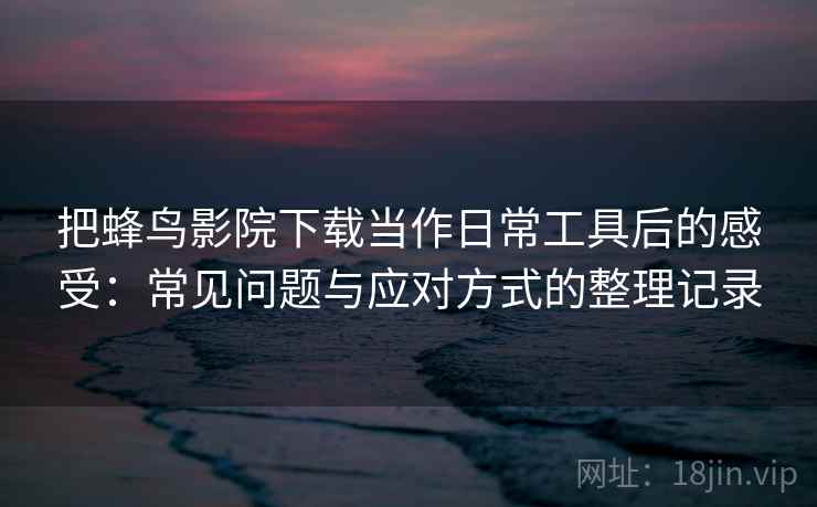 把蜂鸟影院下载当作日常工具后的感受：常见问题与应对方式的整理记录