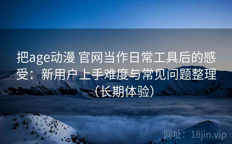 把age动漫 官网当作日常工具后的感受：新用户上手难度与常见问题整理（长期体验）