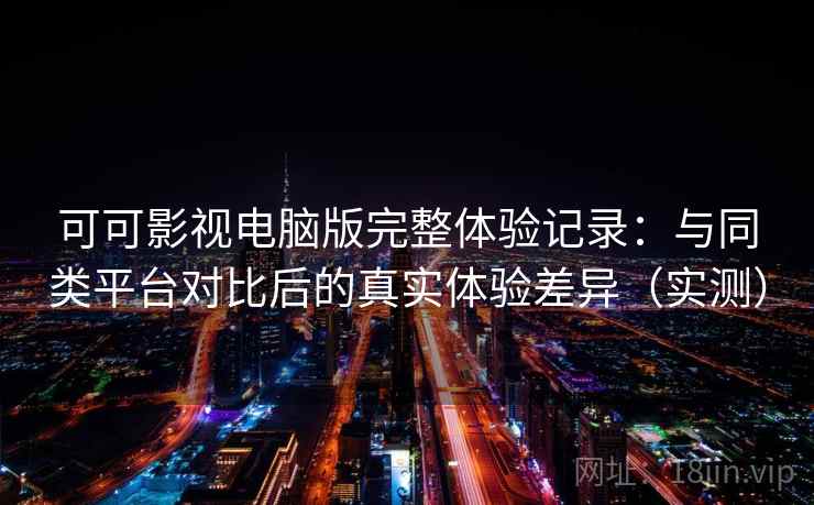 可可影视电脑版完整体验记录：与同类平台对比后的真实体验差异（实测）