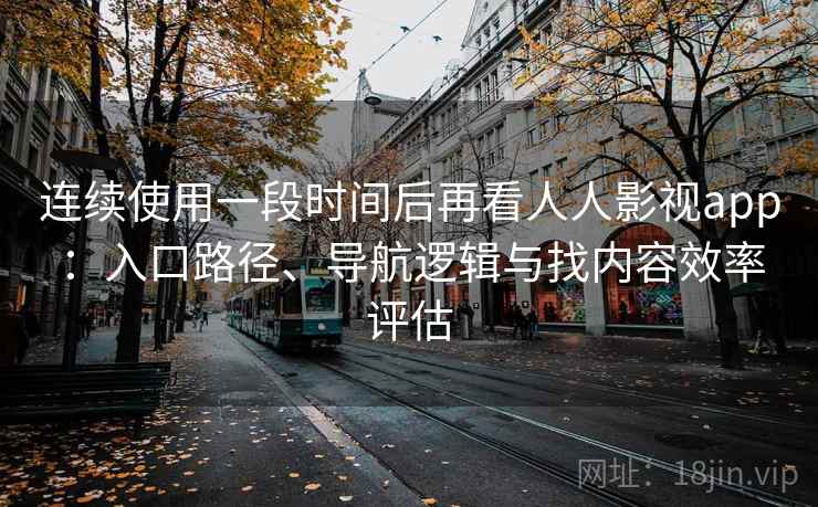 连续使用一段时间后再看人人影视app：入口路径、导航逻辑与找内容效率评估