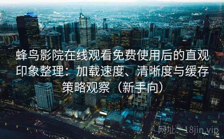 蜂鸟影院在线观看免费使用后的直观印象整理：加载速度、清晰度与缓存策略观察（新手向）