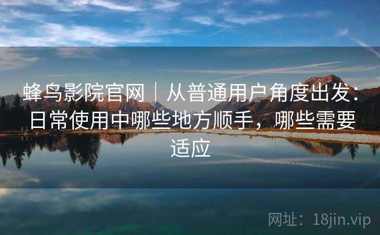 蜂鸟影院官网｜从普通用户角度出发：日常使用中哪些地方顺手，哪些需要适应
