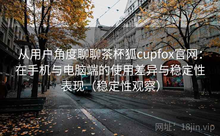 从用户角度聊聊茶杯狐cupfox官网：在手机与电脑端的使用差异与稳定性表现（稳定性观察）