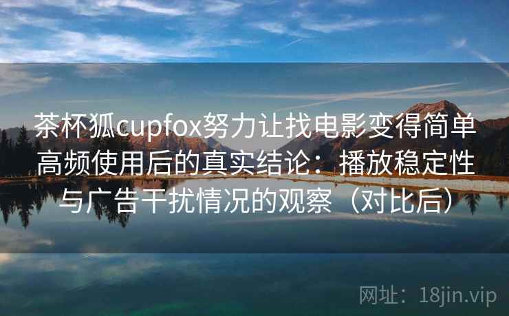茶杯狐cupfox努力让找电影变得简单高频使用后的真实结论：播放稳定性与广告干扰情况的观察（对比后）