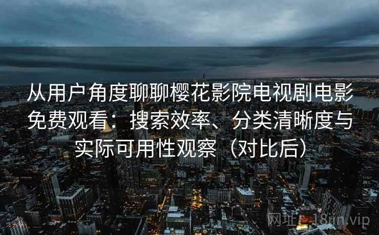 从用户角度聊聊樱花影院电视剧电影免费观看:搜索效率、分类清晰度与实际可用性观察(对比后) 从用户角度聊聊樱花影院电视剧电影免费观看:搜索效率、分类清晰度与实际可用性观察(对比后)