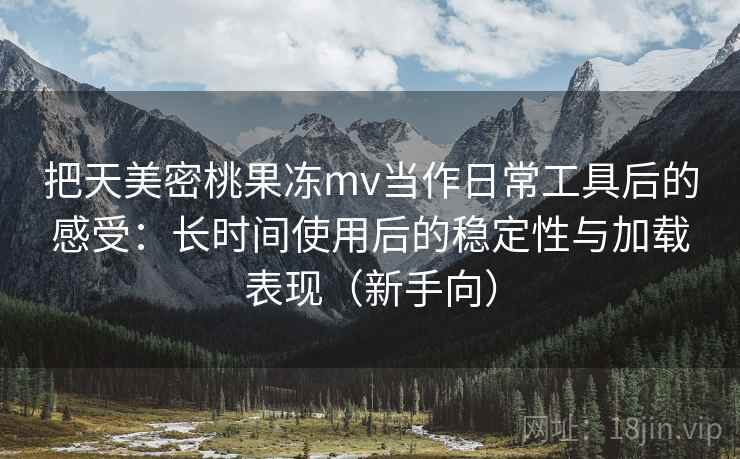 把天美密桃果冻mv当作日常工具后的感受:长时间使用后的稳定性与加载表现(新手向) 把天美密桃果冻mv当作日常工具后的感受:长时间使用后的稳定性与加载表现(新手向)
