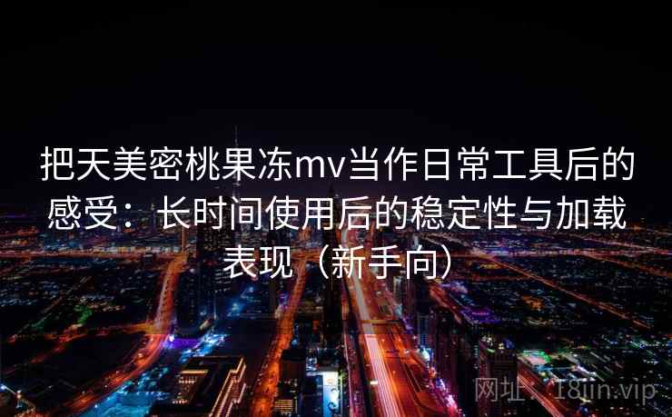 把天美密桃果冻mv当作日常工具后的感受:长时间使用后的稳定性与加载表现(新手向) 把天美密桃果冻mv当作日常工具后的感受:长时间使用后的稳定性与加载表现(新手向)