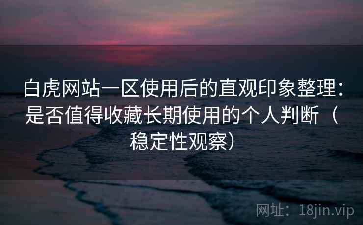 白虎网站一区使用后的直观印象整理：是否值得收藏长期使用的个人判断（稳定性观察）