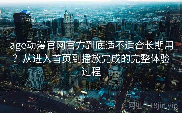 age动漫官网官方到底适不适合长期用？从进入首页到播放完成的完整体验过程