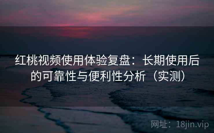 红桃视频使用体验复盘:长期使用后的可靠性与便利性分析(实测) 红桃视频使用体验复盘:长期使用后的可靠性与便利性分析(实测)