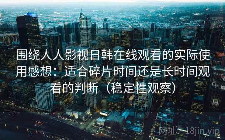 围绕人人影视日韩在线观看的实际使用感想：适合碎片时间还是长时间观看的判断（稳定性观察）