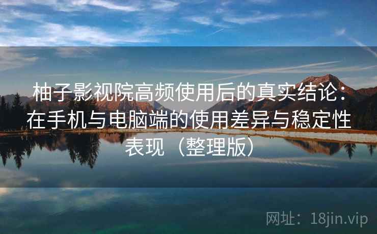 柚子影视院高频使用后的真实结论：在手机与电脑端的使用差异与稳定性表现（整理版）