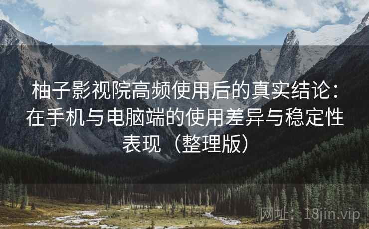 柚子影视院高频使用后的真实结论：在手机与电脑端的使用差异与稳定性表现（整理版）