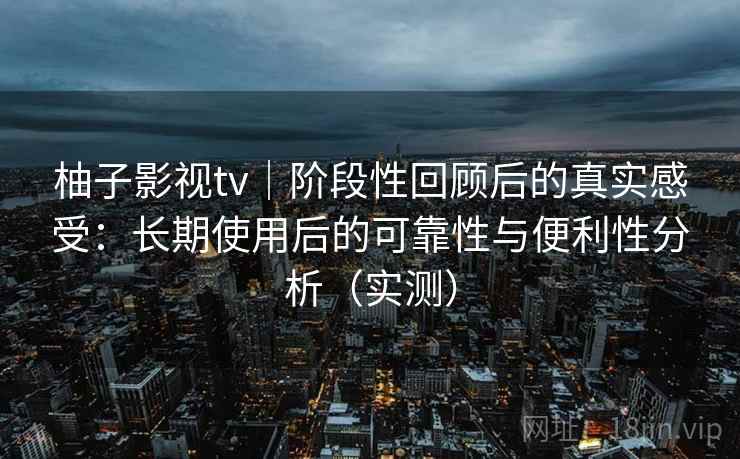 柚子影视tv｜阶段性回顾后的真实感受：长期使用后的可靠性与便利性分析（实测）