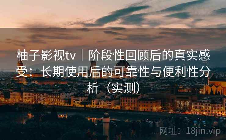 柚子影视tv｜阶段性回顾后的真实感受：长期使用后的可靠性与便利性分析（实测）