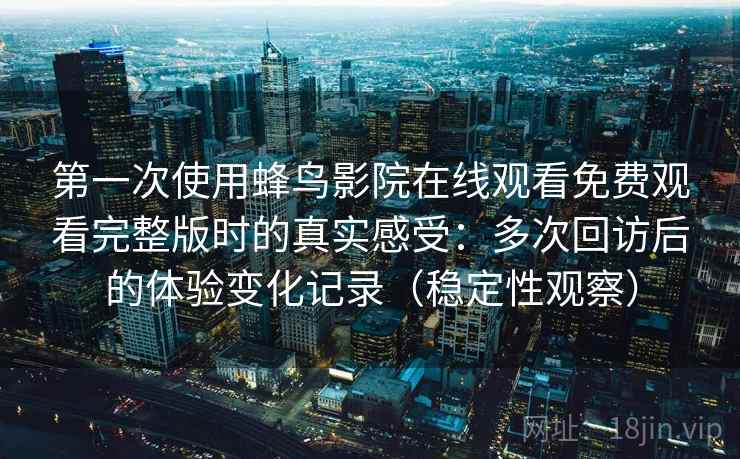 第一次使用蜂鸟影院在线观看免费观看完整版时的真实感受：多次回访后的体验变化记录（稳定性观察）
