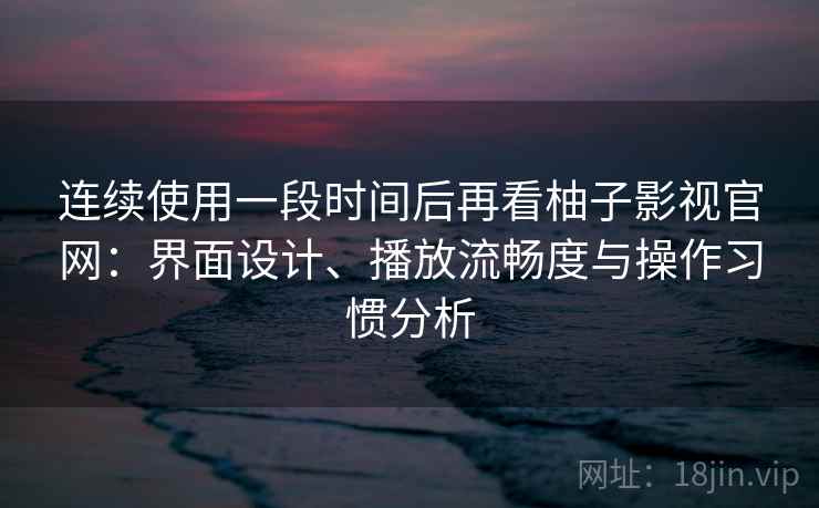 连续使用一段时间后再看柚子影视官网：界面设计、播放流畅度与操作习惯分析