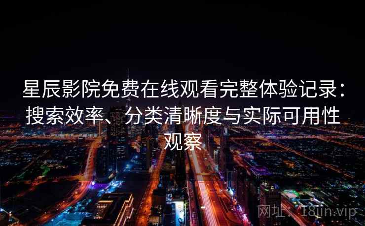 星辰影院免费在线观看完整体验记录：搜索效率、分类清晰度与实际可用性观察