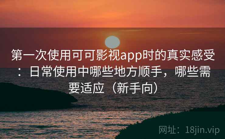 第一次使用可可影视app时的真实感受：日常使用中哪些地方顺手，哪些需要适应（新手向）
